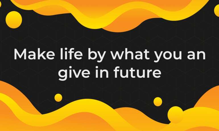 Make life by what you an give in future
